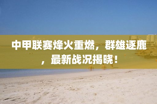 中甲联赛烽火重燃，群雄逐鹿，最新战况揭晓！