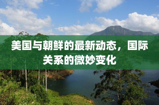 美国与朝鲜的最新动态，国际关系的微妙变化