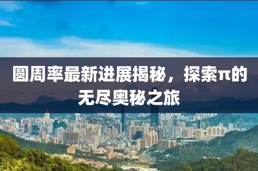 圆周率最新进展揭秘，探索π的无尽奥秘之旅