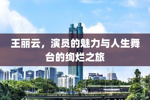 王丽云，演员的魅力与人生舞台的绚烂之旅