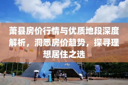 萧县房价行情与优质地段深度解析，洞悉房价趋势，探寻理想居住之选
