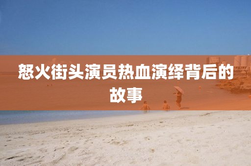 怒火街头演员热血演绎背后的故事