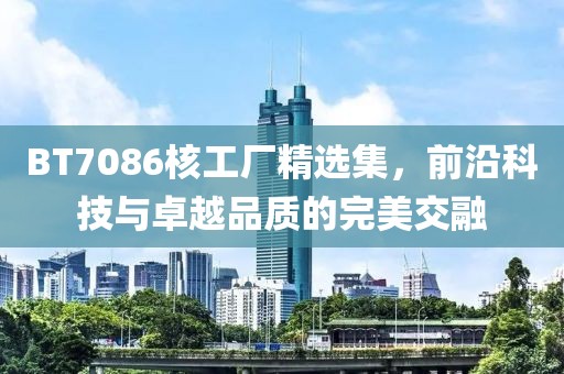 BT7086核工厂精选集，前沿科技与卓越品质的完美交融