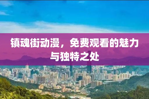镇魂街动漫，免费观看的魅力与独特之处