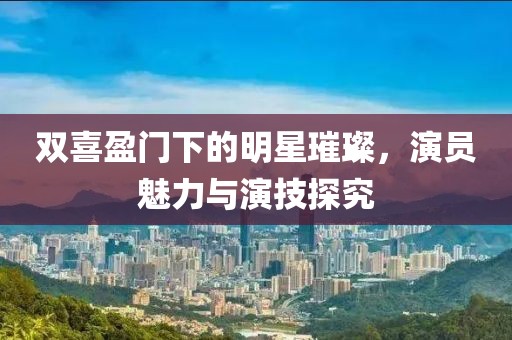双喜盈门下的明星璀璨，演员魅力与演技探究