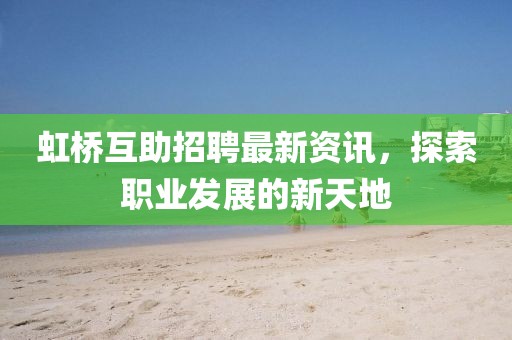 虹桥互助招聘最新资讯，探索职业发展的新天地