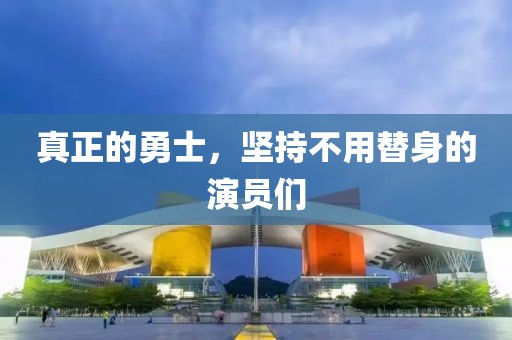真正的勇士，坚持不用替身的演员们