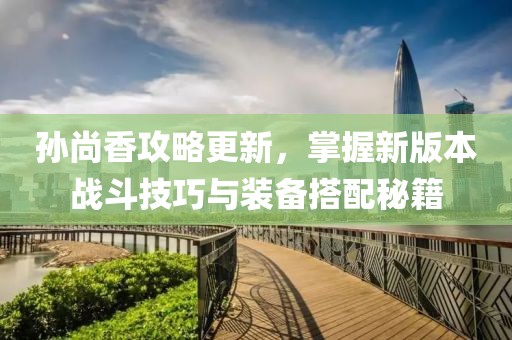 孙尚香攻略更新，掌握新版本战斗技巧与装备搭配秘籍