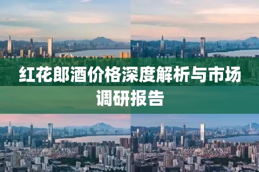 红花郎酒价格深度解析与市场调研报告