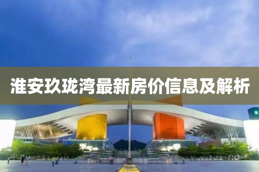 淮安玖珑湾最新房价信息及解析