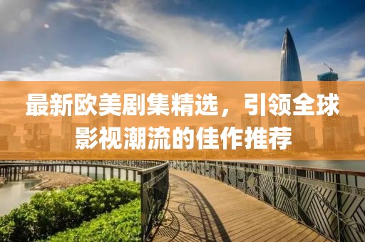 最新欧美剧集精选，引领全球影视潮流的佳作推荐