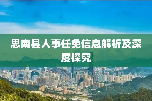 思南县人事任免信息解析及深度探究