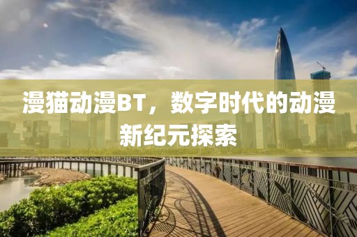 漫猫动漫BT，数字时代的动漫新纪元探索