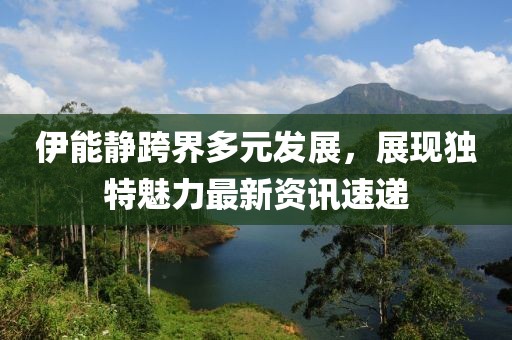 伊能静跨界多元发展，展现独特魅力最新资讯速递
