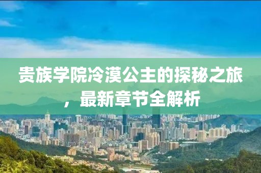 贵族学院冷漠公主的探秘之旅，最新章节全解析