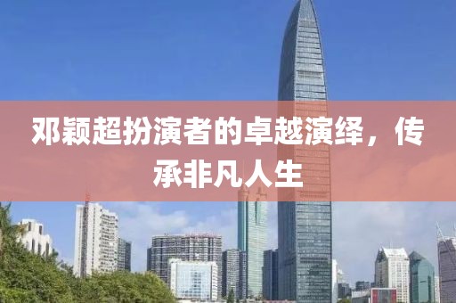 邓颖超扮演者的卓越演绎，传承非凡人生