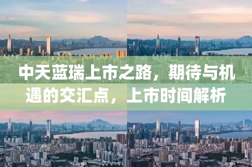 中天蓝瑞上市之路，期待与机遇的交汇点，上市时间解析