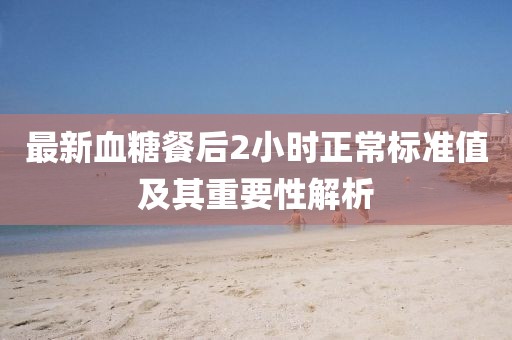 最新血糖餐后2小时正常标准值及其重要性解析