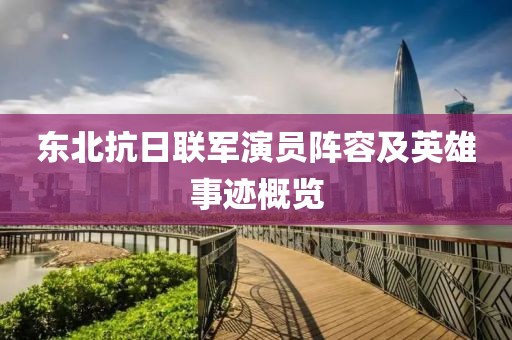 东北抗日联军演员阵容及英雄事迹概览