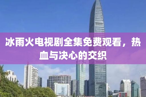 冰雨火电视剧全集免费观看，热血与决心的交织