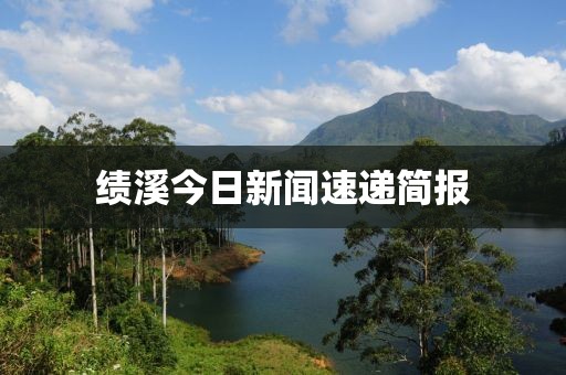 绩溪今日新闻速递简报