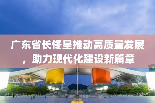 广东省长佟星推动高质量发展，助力现代化建设新篇章