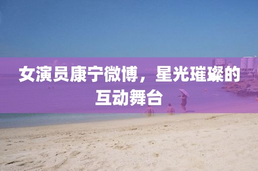 女演员康宁微博，星光璀璨的互动舞台