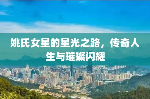 姚氏女星的星光之路，传奇人生与璀璨闪耀