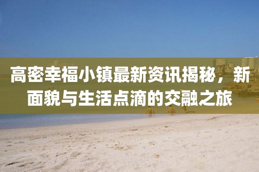 高密幸福小镇最新资讯揭秘，新面貌与生活点滴的交融之旅
