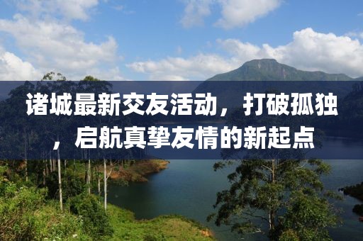 诸城最新交友活动，打破孤独，启航真挚友情的新起点