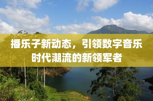 播乐子新动态，引领数字音乐时代潮流的新领军者