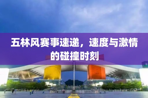 五林风赛事速递，速度与激情的碰撞时刻