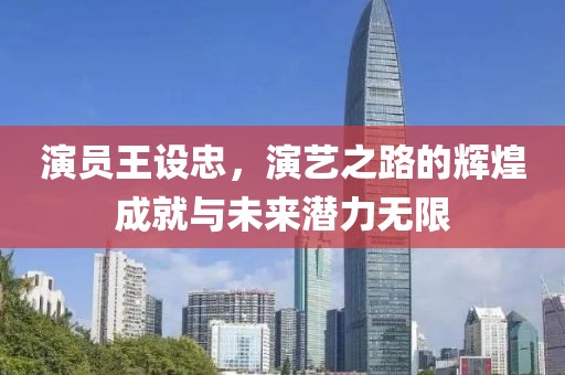 演员王设忠，演艺之路的辉煌成就与未来潜力无限