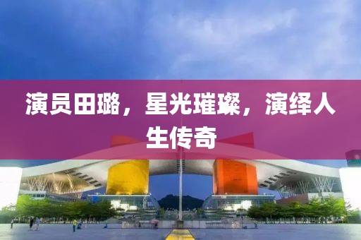 演员田璐，星光璀璨，演绎人生传奇