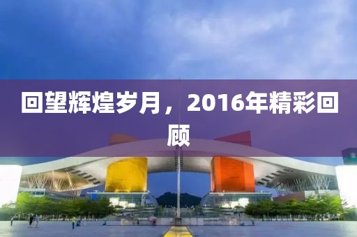 回望辉煌岁月，2016年精彩回顾