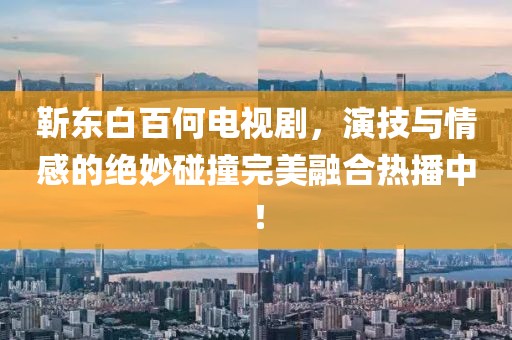 靳东白百何电视剧，演技与情感的绝妙碰撞完美融合热播中！