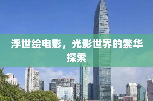 浮世绘电影，光影世界的繁华探索