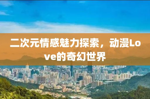 二次元情感魅力探索，动漫Love的奇幻世界
