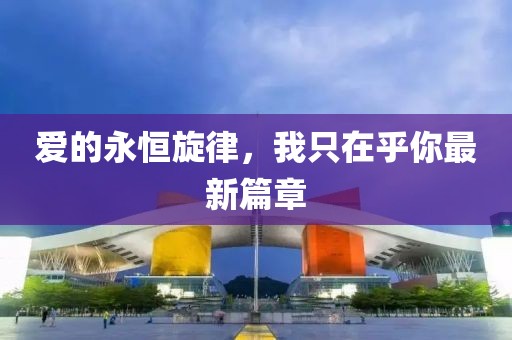 爱的永恒旋律，我只在乎你最新篇章