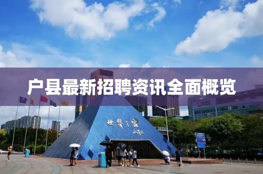 户县最新招聘资讯全面概览