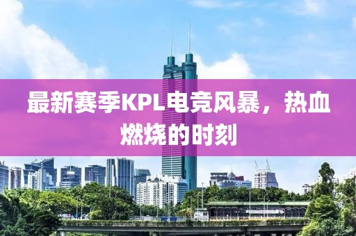 最新赛季KPL电竞风暴，热血燃烧的时刻