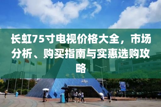 长虹75寸电视价格大全，市场分析、购买指南与实惠选购攻略