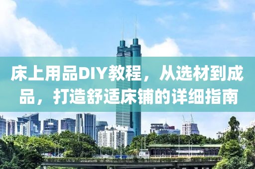 床上用品DIY教程，从选材到成品，打造舒适床铺的详细指南
