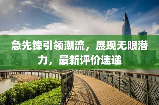 急先锋引领潮流，展现无限潜力，最新评价速递
