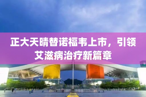 正大天晴替诺福韦上市，引领艾滋病治疗新篇章