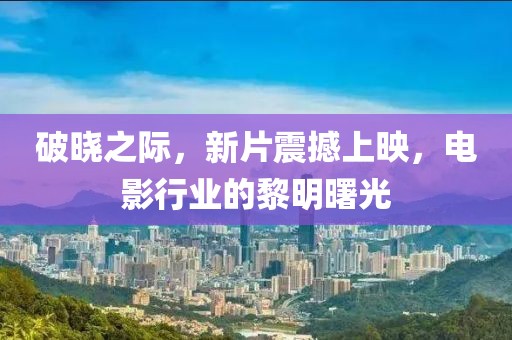 破晓之际，新片震撼上映，电影行业的黎明曙光