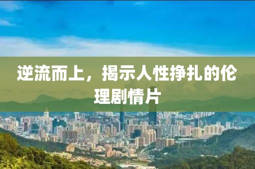 逆流而上，揭示人性挣扎的伦理剧情片
