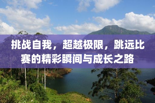 挑战自我，超越极限，跳远比赛的精彩瞬间与成长之路