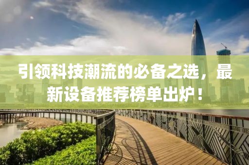 引领科技潮流的必备之选，最新设备推荐榜单出炉！