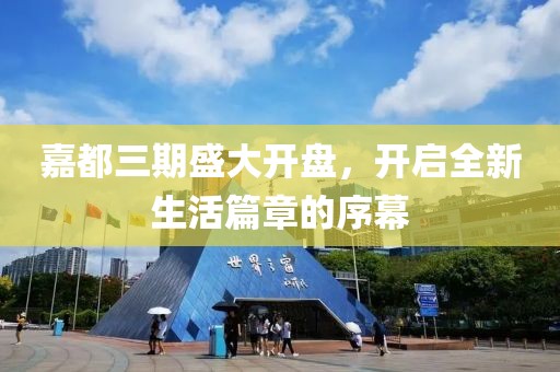 嘉都三期盛大开盘，开启全新生活篇章的序幕